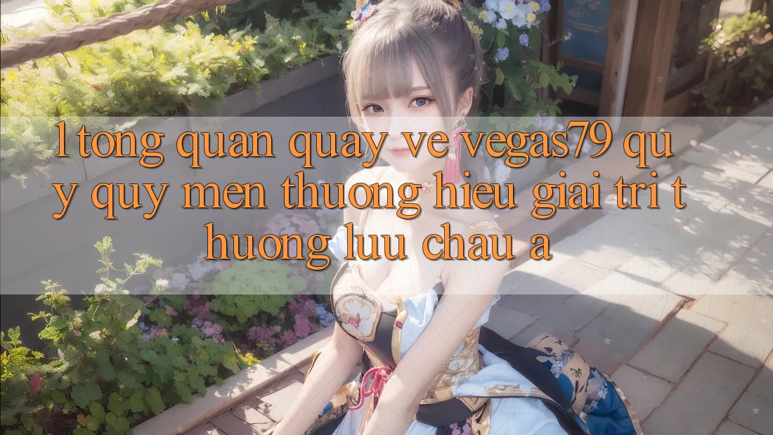 1. Tổng quan quay về Vegas79 - Quý quý mến thương hiệu giải trí thượng lưu châu Á