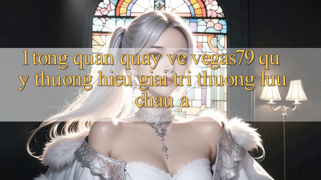 1. Tổng quan quay về Vegas79 - Quý thương hiệu giải trí thượng lưu châu Á 1. Tổng quan quay về Vegas79 - Quý thương hiệu giải trí thượng lưu châu Á