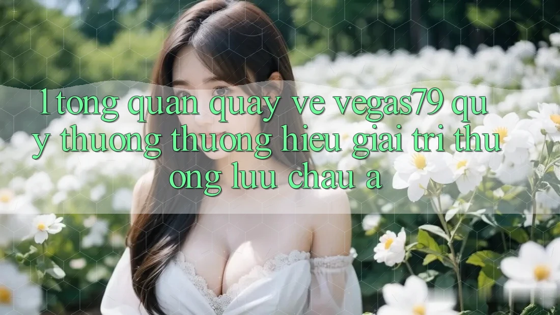 1. Tổng quan quay về Vegas79 - Quý thương thương hiệu giải trí thượng lưu châu Á 1. Tổng quan quay về Vegas79 - Quý thương thương hiệu giải trí thượng lưu châu Á