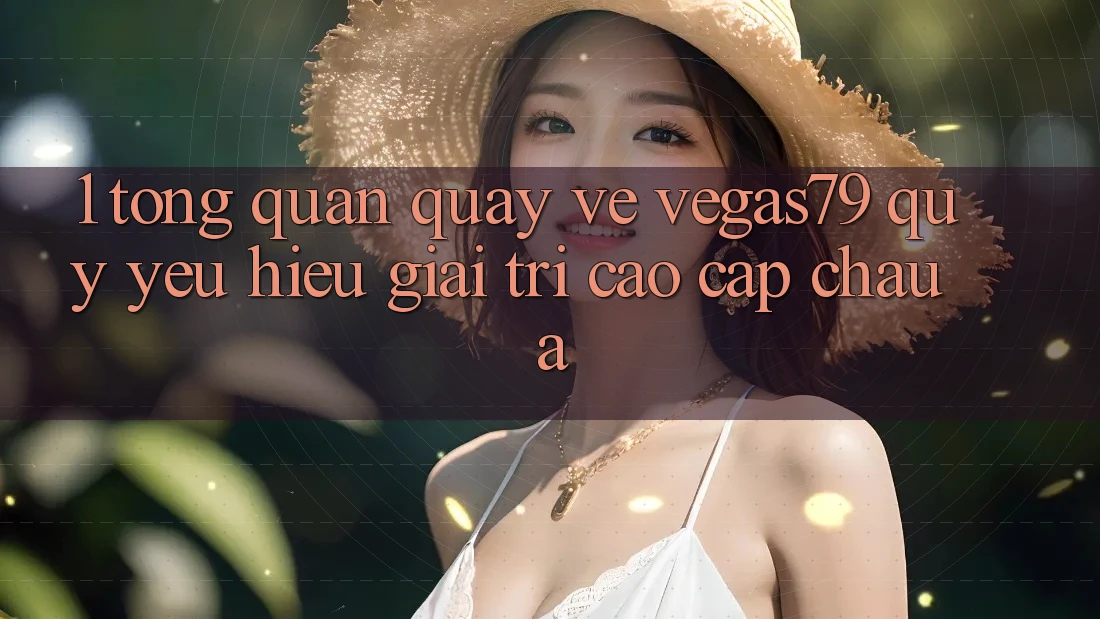 1. Tổng quan quay về Vegas79 - Quý yêu hiệu giải trí cao cấp châu Á 1. Tổng quan quay về Vegas79 - Quý yêu hiệu giải trí cao cấp châu Á