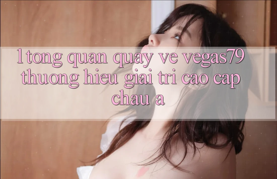 1. Tổng quan quay về Vegas79 - Thương hiệu giải trí cao cấp châu Á 1. Tổng quan quay về Vegas79 - Thương hiệu giải trí cao cấp châu Á