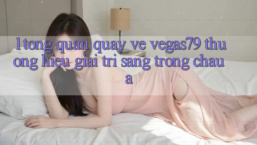 1. Tổng quan quay về Vegas79 - Thương hiệu giải trí sang trọng châu Á 1. Tổng quan quay về Vegas79 - Thương hiệu giải trí sang trọng châu Á