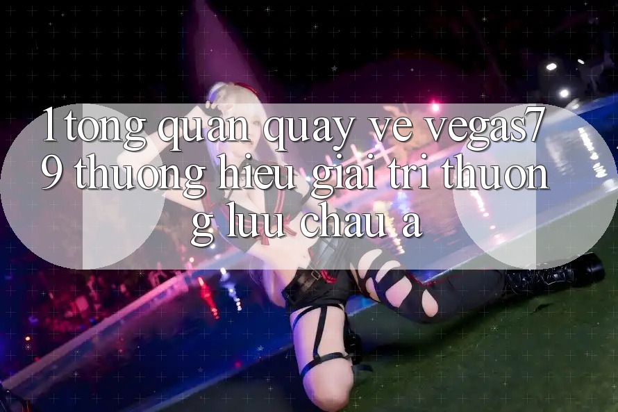1. Tổng quan quay về Vegas79 - Thương hiệu giải trí thượng lưu châu Á 1. Tổng quan quay về Vegas79 - Thương hiệu giải trí thượng lưu châu Á