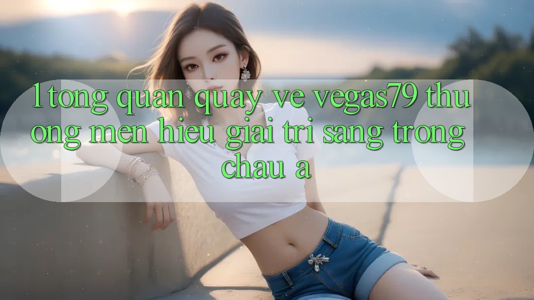 1. Tổng quan quay về Vegas79 - Thương mến hiệu giải trí sang trọng châu Á