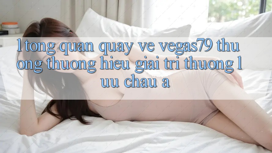 1. Tổng quan quay về Vegas79 - Thương thương hiệu giải trí thượng lưu châu Á 1. Tổng quan quay về Vegas79 - Thương thương hiệu giải trí thượng lưu châu Á