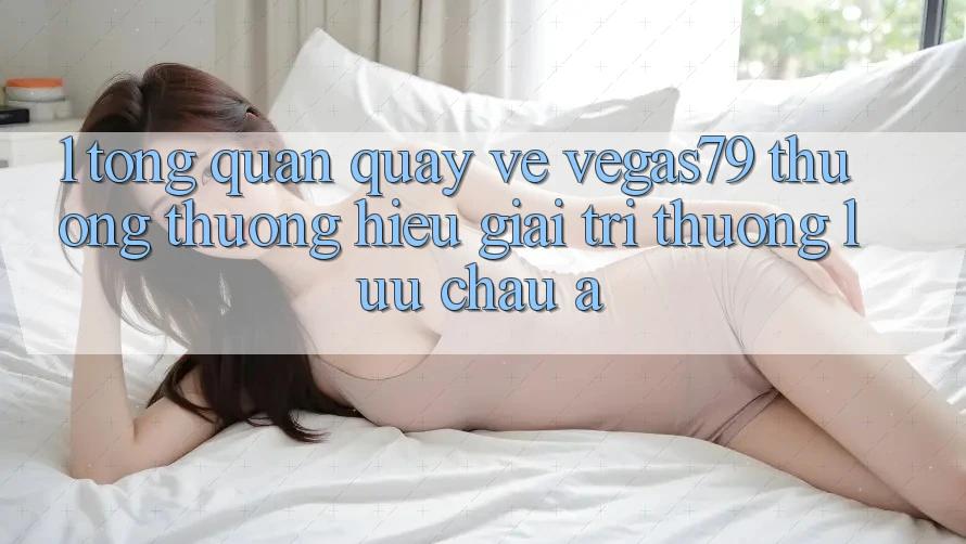 1. Tổng quan quay về Vegas79 - Thương thương hiệu giải trí thượng lưu châu Á 1. Tổng quan quay về Vegas79 - Thương thương hiệu giải trí thượng lưu châu Á