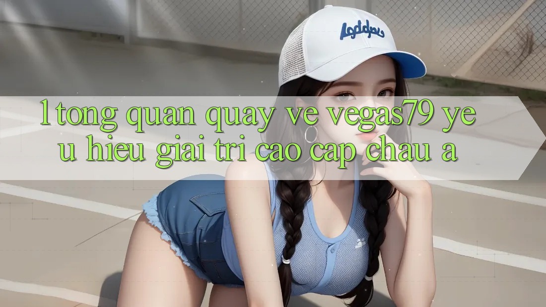 1. Tổng quan quay về Vegas79 - Yêu hiệu giải trí cao cấp châu Á 1. Tổng quan quay về Vegas79 - Yêu hiệu giải trí cao cấp châu Á
