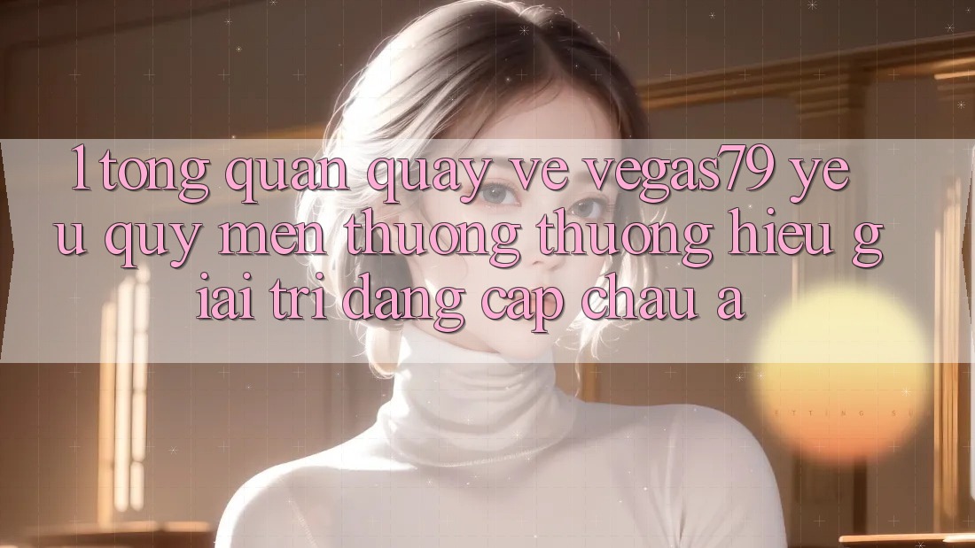 1. Tổng quan quay về Vegas79 - Yêu quý mến thương thương hiệu giải trí đẳng cấp châu Á