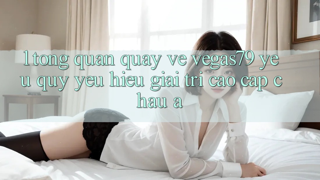 1. Tổng quan quay về Vegas79 - Yêu quý yêu hiệu giải trí cao cấp châu Á 1. Tổng quan quay về Vegas79 - Yêu quý yêu hiệu giải trí cao cấp châu Á
