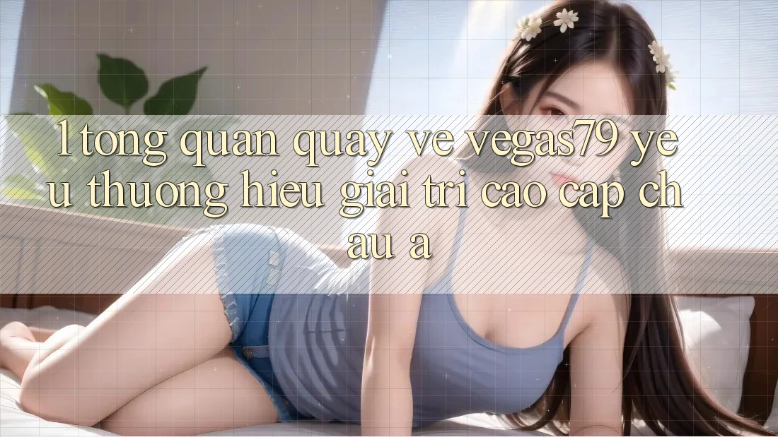 1. Tổng quan quay về Vegas79 - Yêu thương hiệu giải trí cao cấp châu Á 1. Tổng quan quay về Vegas79 - Yêu thương hiệu giải trí cao cấp châu Á