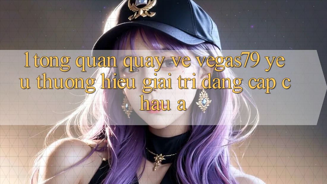 1. Tổng quan quay về Vegas79 - Yêu thương hiệu giải trí đẳng cấp châu Á 1. Tổng quan quay về Vegas79 - Yêu thương hiệu giải trí đẳng cấp châu Á
