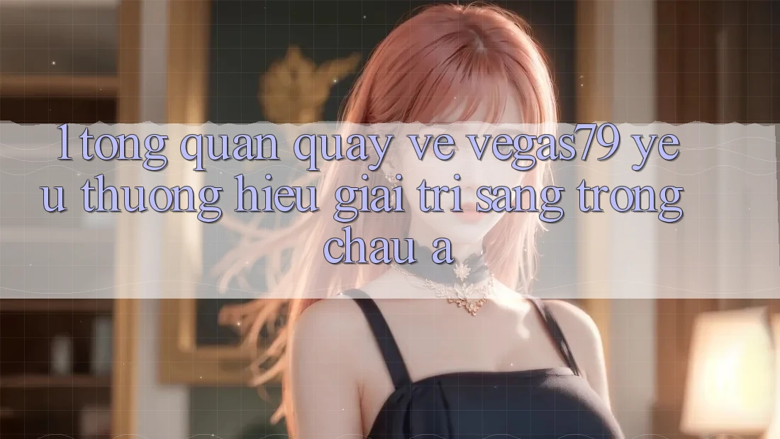 1. Tổng quan quay về Vegas79 - Yêu thương hiệu giải trí sang trọng châu Á 1. Tổng quan quay về Vegas79 - Yêu thương hiệu giải trí sang trọng châu Á