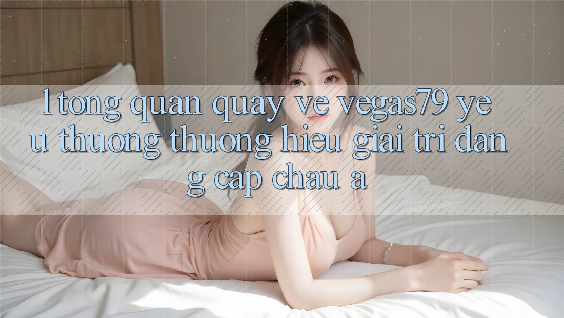 1. Tổng quan quay về Vegas79 - Yêu thương thương hiệu giải trí đẳng cấp châu Á 1. Tổng quan quay về Vegas79 - Yêu thương thương hiệu giải trí đẳng cấp châu Á