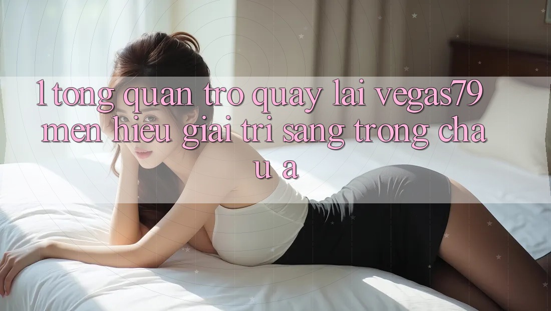 1. Tổng quan trở quay lại Vegas79 - Mến hiệu giải trí sang trọng châu Á