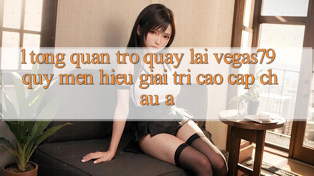 1. Tổng quan trở quay lại Vegas79 - Quý mến hiệu giải trí cao cấp châu Á 1. Tổng quan trở quay lại Vegas79 - Quý mến hiệu giải trí cao cấp châu Á