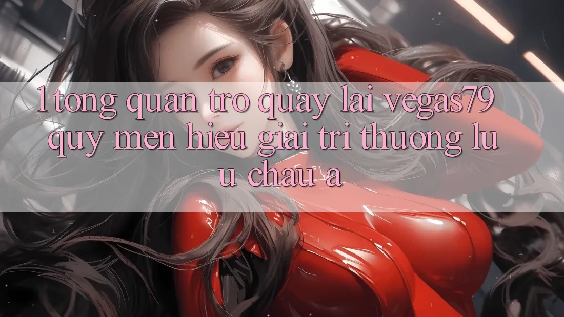 1. Tổng quan trở quay lại Vegas79 - Quý mến hiệu giải trí thượng lưu châu Á 1. Tổng quan trở quay lại Vegas79 - Quý mến hiệu giải trí thượng lưu châu Á