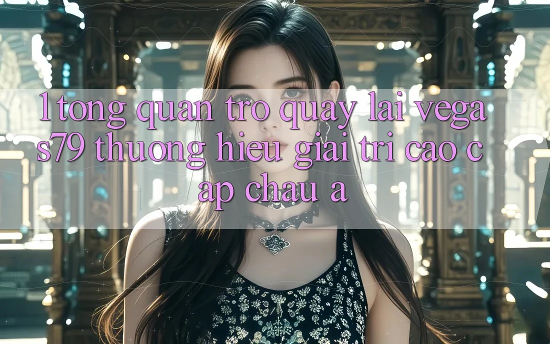 1. Tổng quan trở quay lại Vegas79 - Thương hiệu giải trí cao cấp châu Á