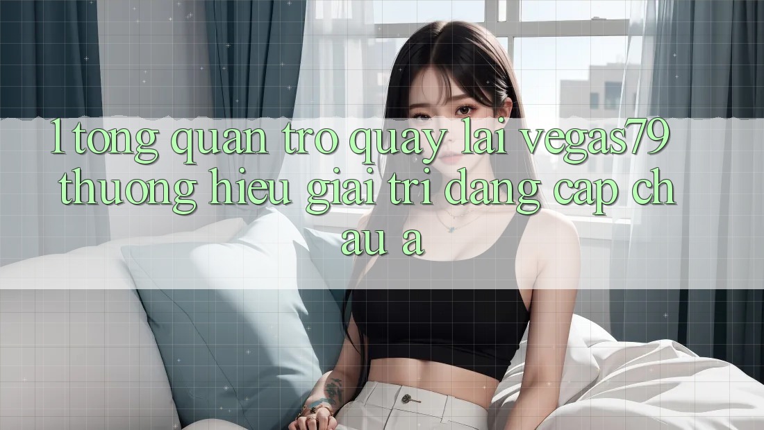 1. Tổng quan trở quay lại Vegas79 - Thương hiệu giải trí đẳng cấp châu Á 1. Tổng quan trở quay lại Vegas79 - Thương hiệu giải trí đẳng cấp châu Á
