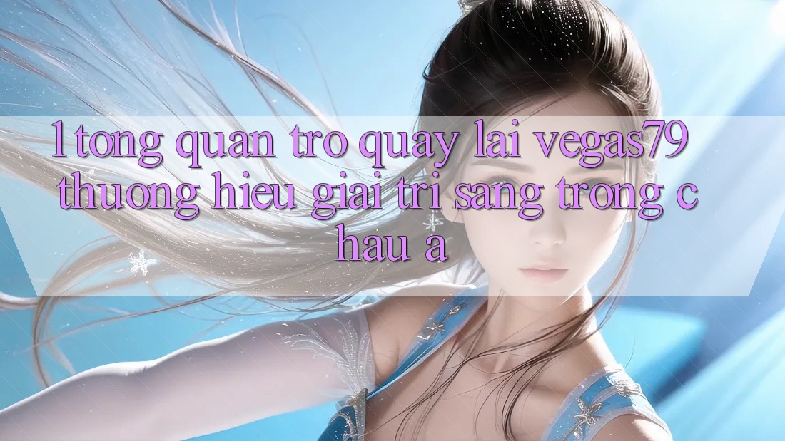 1. Tổng quan trở quay lại Vegas79 - Thương hiệu giải trí sang trọng châu Á
