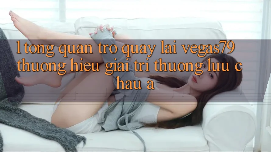1. Tổng quan trở quay lại Vegas79 - Thương hiệu giải trí thượng lưu châu Á