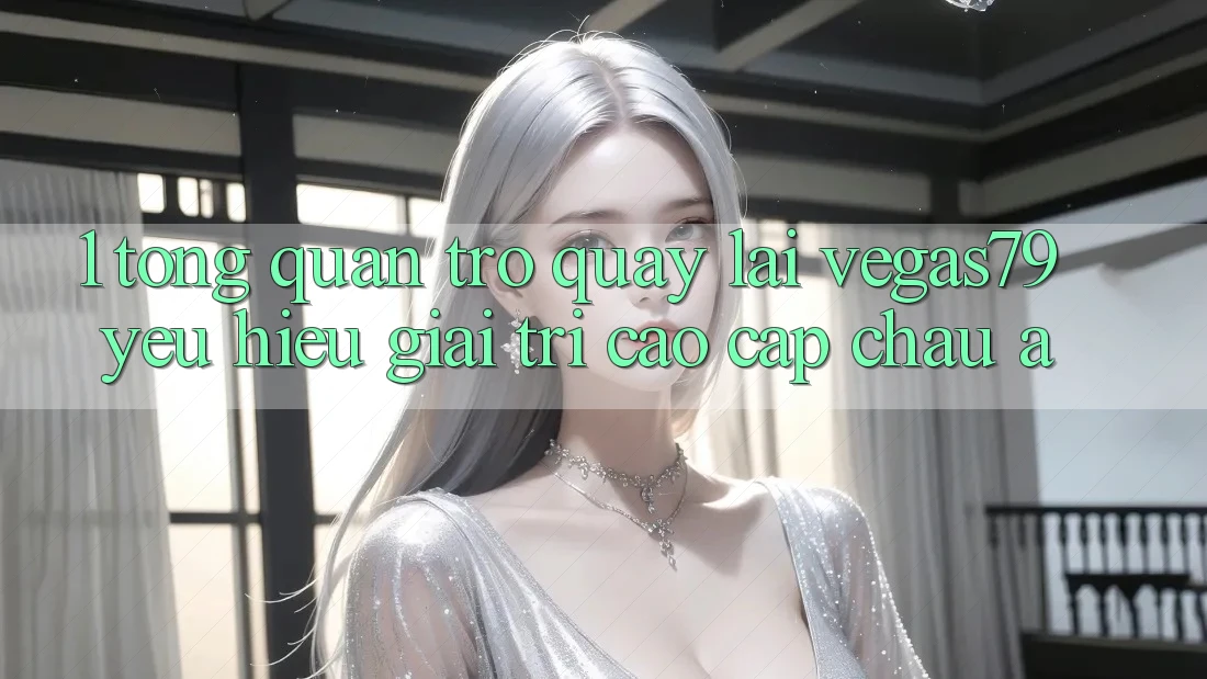 1. Tổng quan trở quay lại Vegas79 - Yêu hiệu giải trí cao cấp châu Á