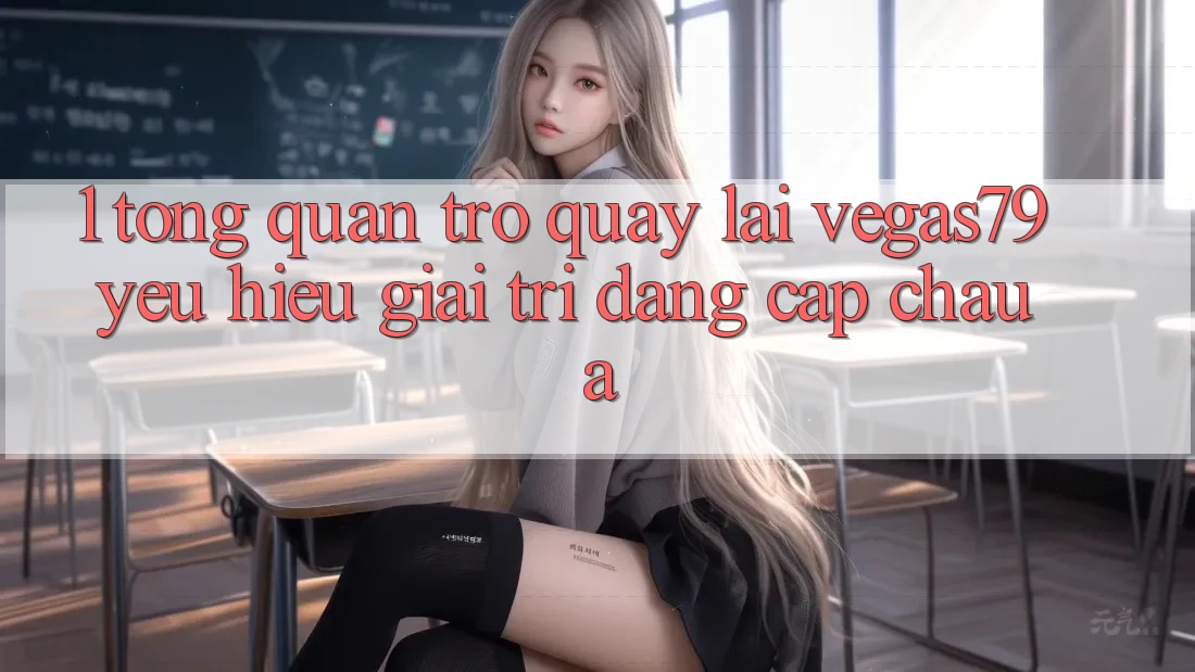 1. Tổng quan trở quay lại Vegas79 - Yêu hiệu giải trí đẳng cấp châu Á 1. Tổng quan trở quay lại Vegas79 - Yêu hiệu giải trí đẳng cấp châu Á