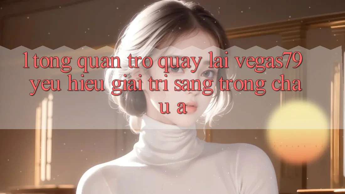 1. Tổng quan trở quay lại Vegas79 - Yêu hiệu giải trí sang trọng châu Á