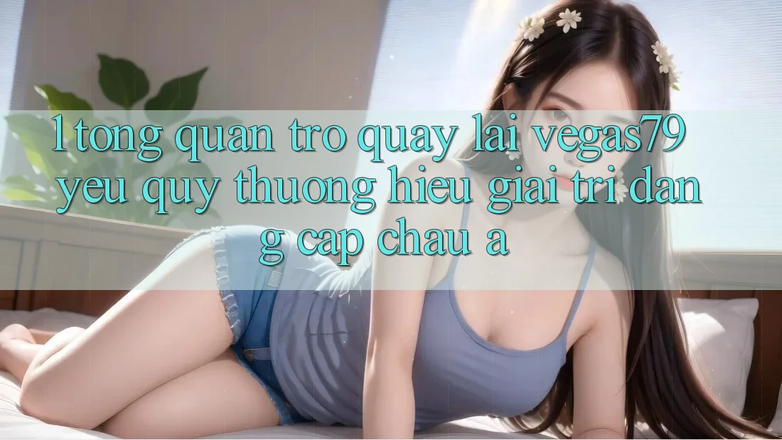 1. Tổng quan trở quay lại Vegas79 - Yêu quý thương hiệu giải trí đẳng cấp châu Á 1. Tổng quan trở quay lại Vegas79 - Yêu quý thương hiệu giải trí đẳng cấp châu Á
