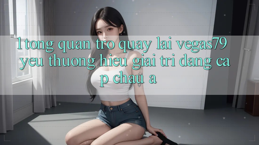 1. Tổng quan trở quay lại Vegas79 - Yêu thương hiệu giải trí đẳng cấp châu Á