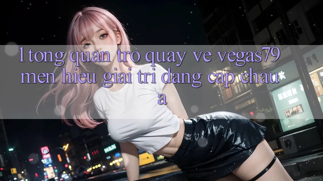 1. Tổng quan trở quay về Vegas79 - Mến hiệu giải trí đẳng cấp châu Á 1. Tổng quan trở quay về Vegas79 - Mến hiệu giải trí đẳng cấp châu Á