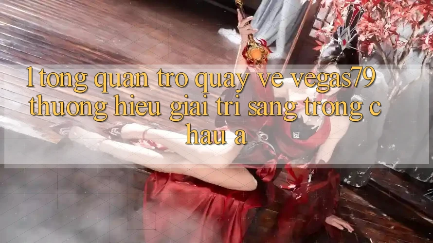 1. Tổng quan trở quay về Vegas79 - Thương hiệu giải trí sang trọng châu Á