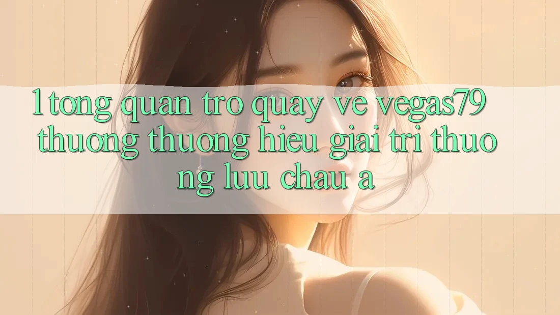 1. Tổng quan trở quay về Vegas79 - Thương thương hiệu giải trí thượng lưu châu Á 1. Tổng quan trở quay về Vegas79 - Thương thương hiệu giải trí thượng lưu châu Á