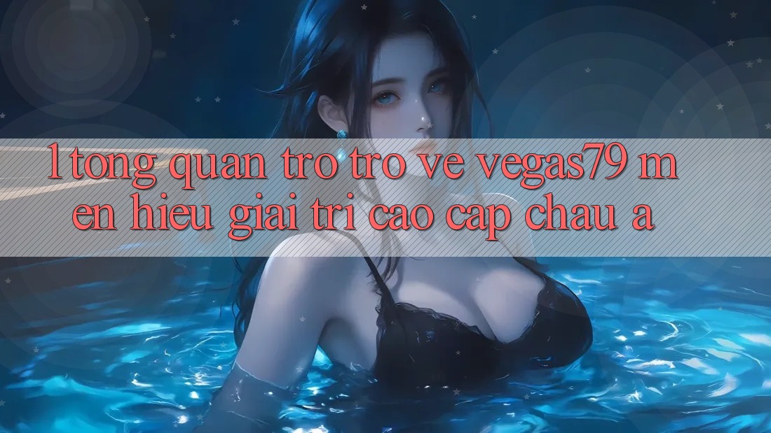 1. Tổng quan trở trở về Vegas79 - Mến hiệu giải trí cao cấp châu Á 1. Tổng quan trở trở về Vegas79 - Mến hiệu giải trí cao cấp châu Á