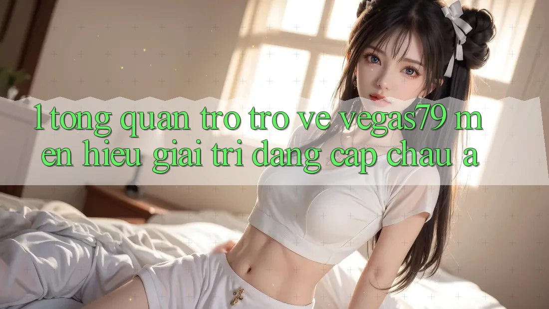 1. Tổng quan trở trở về Vegas79 - Mến hiệu giải trí đẳng cấp châu Á 1. Tổng quan trở trở về Vegas79 - Mến hiệu giải trí đẳng cấp châu Á