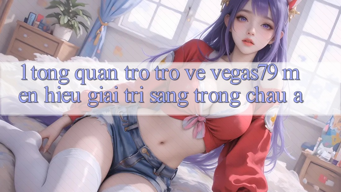 1. Tổng quan trở trở về Vegas79 - Mến hiệu giải trí sang trọng châu Á 1. Tổng quan trở trở về Vegas79 - Mến hiệu giải trí sang trọng châu Á