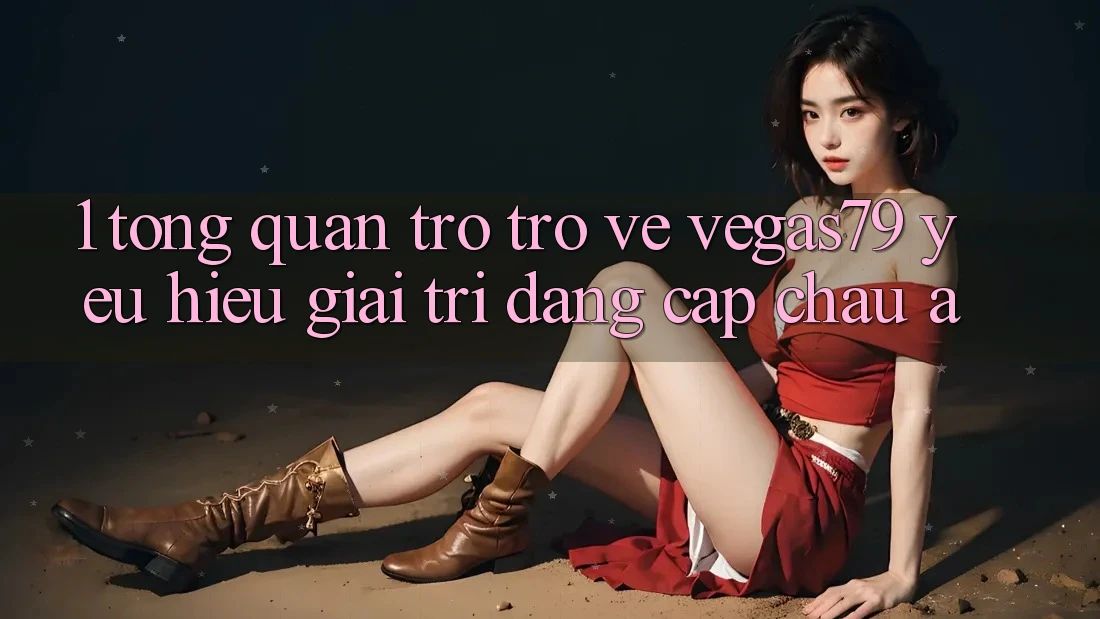 1. Tổng quan trở trở về Vegas79 - Yêu hiệu giải trí đẳng cấp châu Á 1. Tổng quan trở trở về Vegas79 - Yêu hiệu giải trí đẳng cấp châu Á