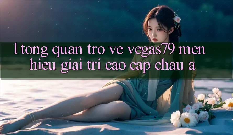 1. Tổng quan trở về Vegas79 - Mến hiệu giải trí cao cấp châu Á 1. Tổng quan trở về Vegas79 - Mến hiệu giải trí cao cấp châu Á
