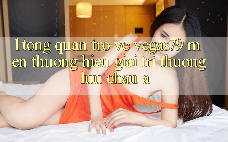 1. Tổng quan trở về Vegas79 - Mến thương hiệu giải trí thượng lưu châu Á