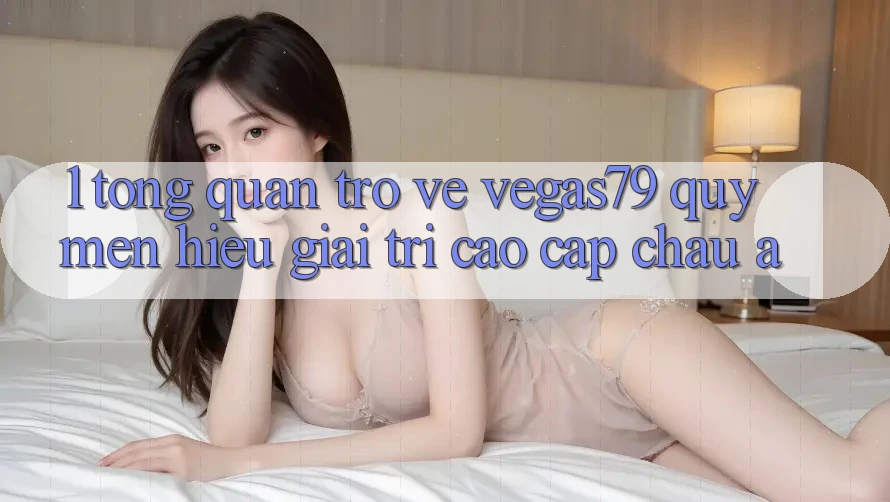 1. Tổng quan trở về Vegas79 - Quý mến hiệu giải trí cao cấp châu Á 1. Tổng quan trở về Vegas79 - Quý mến hiệu giải trí cao cấp châu Á