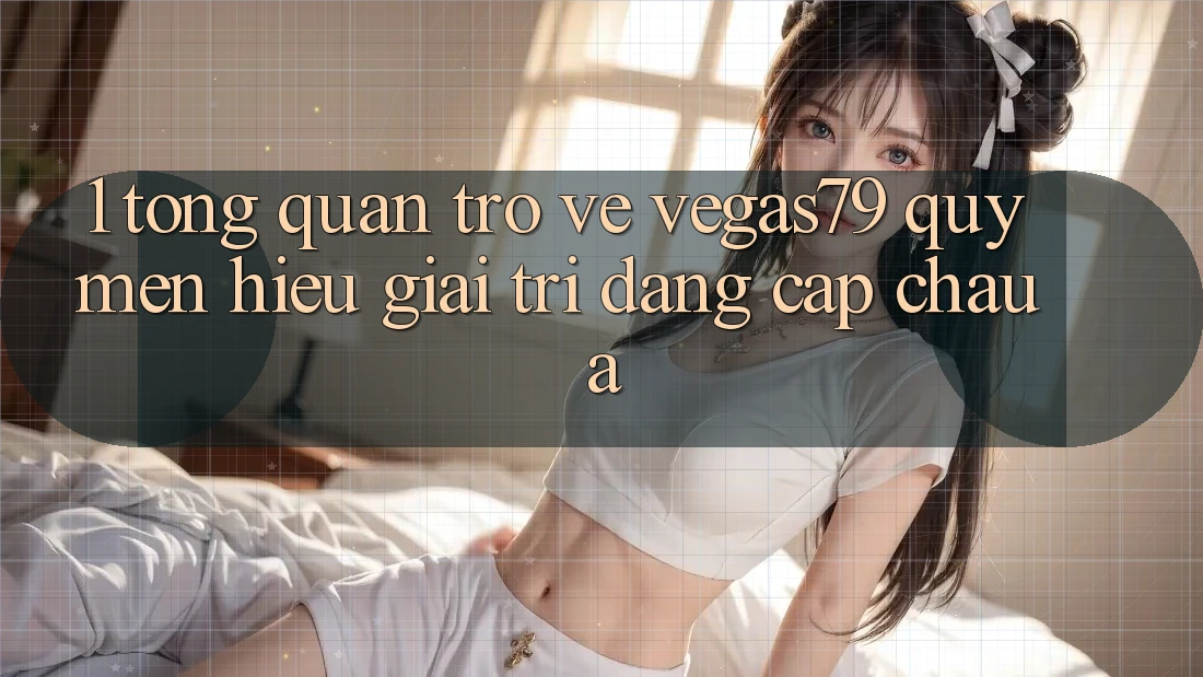 1. Tổng quan trở về Vegas79 - Quý mến hiệu giải trí đẳng cấp châu Á 1. Tổng quan trở về Vegas79 - Quý mến hiệu giải trí đẳng cấp châu Á