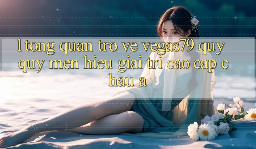 1. Tổng quan trở về Vegas79 - Quý quý mến hiệu giải trí cao cấp châu Á