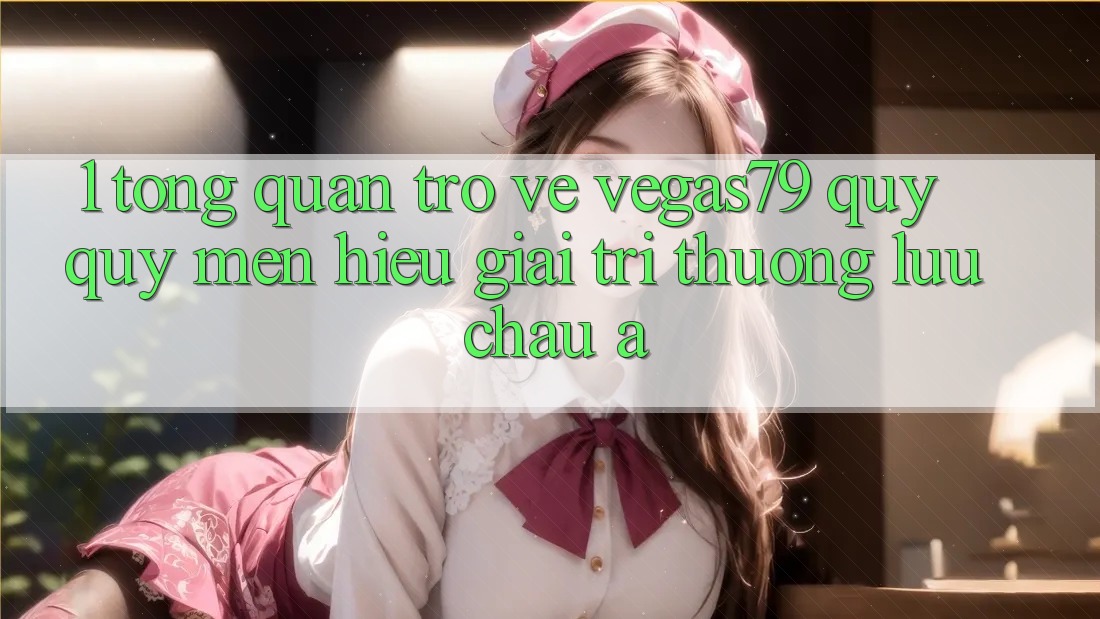 1. Tổng quan trở về Vegas79 - Quý quý mến hiệu giải trí thượng lưu châu Á