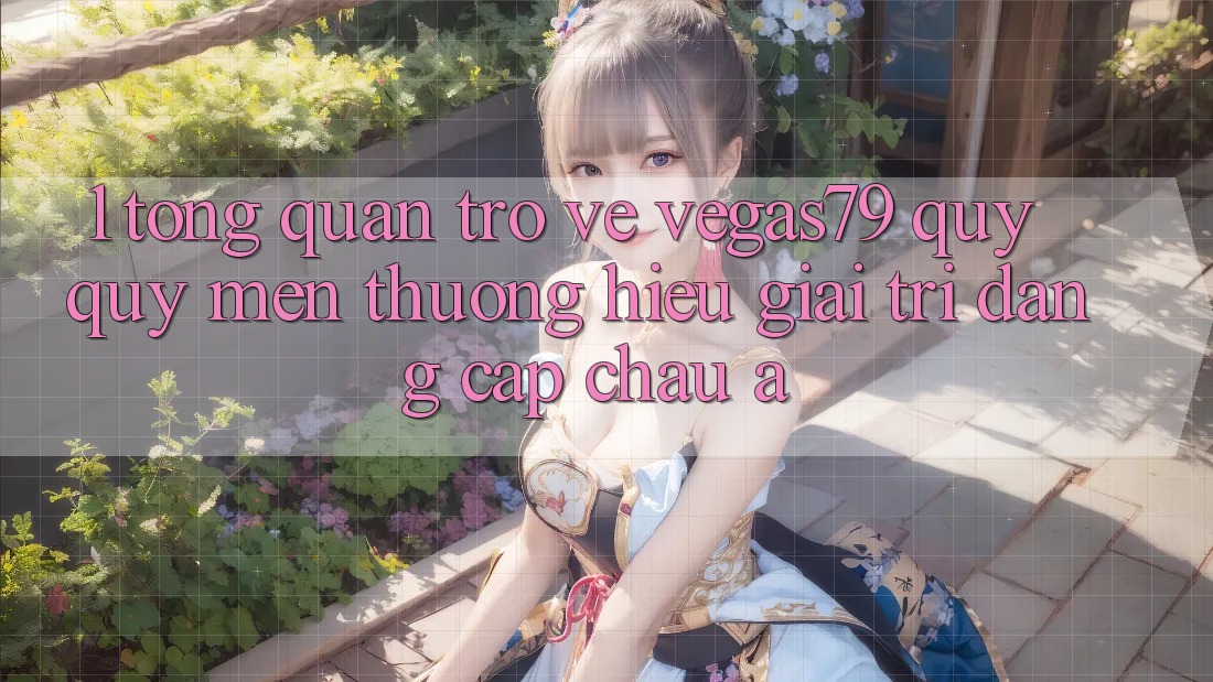 1. Tổng quan trở về Vegas79 - Quý quý mến thương hiệu giải trí đẳng cấp châu Á 1. Tổng quan trở về Vegas79 - Quý quý mến thương hiệu giải trí đẳng cấp châu Á