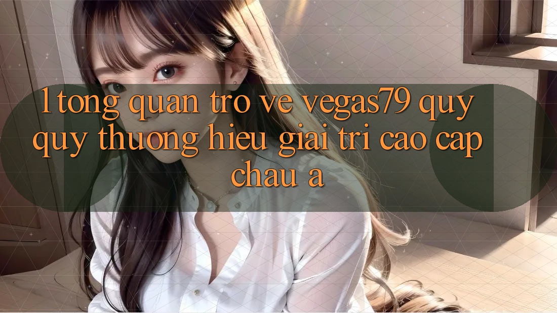1. Tổng quan trở về Vegas79 - Quý quý thương hiệu giải trí cao cấp châu Á