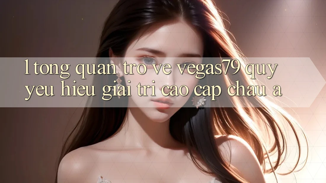 1. Tổng quan trở về Vegas79 - Quý yêu hiệu giải trí cao cấp châu Á 1. Tổng quan trở về Vegas79 - Quý yêu hiệu giải trí cao cấp châu Á
