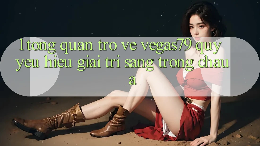 1. Tổng quan trở về Vegas79 - Quý yêu hiệu giải trí sang trọng châu Á 1. Tổng quan trở về Vegas79 - Quý yêu hiệu giải trí sang trọng châu Á