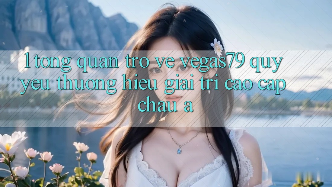 1. Tổng quan trở về Vegas79 - Quý yêu thương hiệu giải trí cao cấp châu Á 1. Tổng quan trở về Vegas79 - Quý yêu thương hiệu giải trí cao cấp châu Á