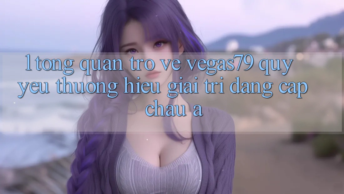 1. Tổng quan trở về Vegas79 - Quý yêu thương hiệu giải trí đẳng cấp châu Á