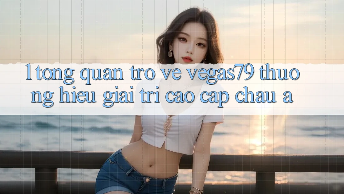 1. Tổng quan trở về Vegas79 - Thương hiệu giải trí cao cấp châu Á 1. Tổng quan trở về Vegas79 - Thương hiệu giải trí cao cấp châu Á