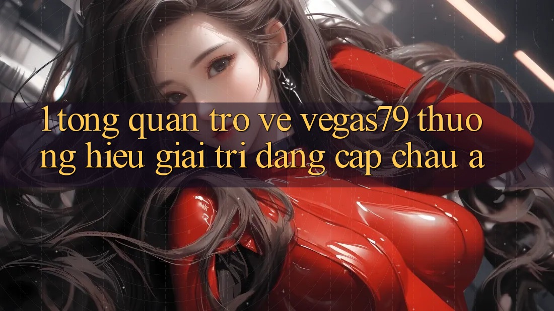 1. Tổng quan trở về Vegas79 - Thương hiệu giải trí đẳng cấp châu Á